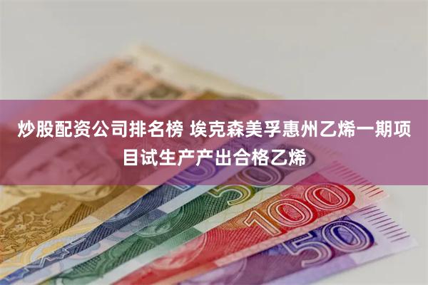 炒股配资公司排名榜 埃克森美孚惠州乙烯一期项目试生产产出合格乙烯