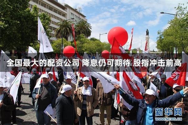 全国最大的配资公司 降息仍可期待 股指冲击前高
