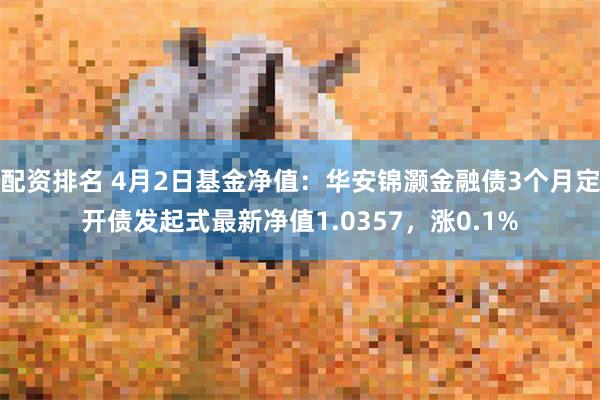 配资排名 4月2日基金净值：华安锦灏金融债3个月定开债发起式最新净值1.0357，涨0.1%