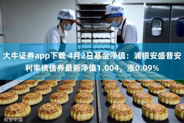 大牛证券app下载 4月2日基金净值：浦银安盛普安利率债债券最新净值1.004，涨0.09%