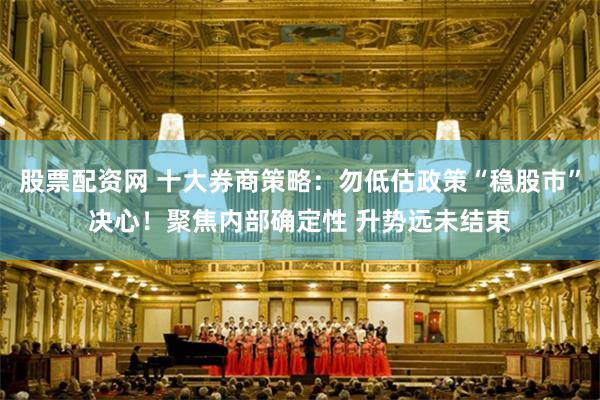 股票配资网 十大券商策略：勿低估政策“稳股市”决心！聚焦内部确定性 升势远未结束