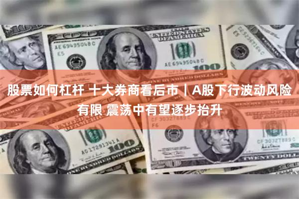 股票如何杠杆 十大券商看后市｜A股下行波动风险有限 震荡中有望逐步抬升
