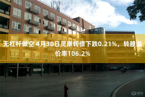 无杠杆做空 4月30日灵康转债下跌0.21%，转股溢价率106.2%