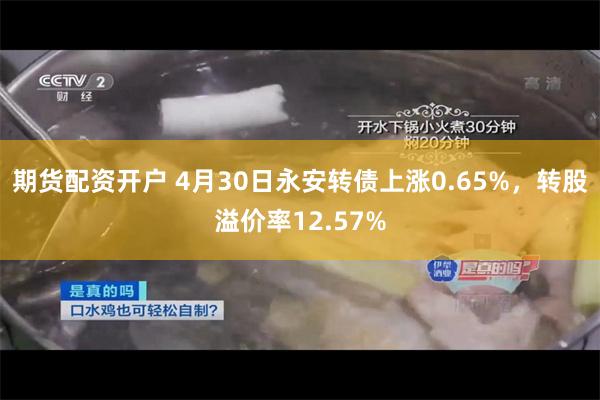 期货配资开户 4月30日永安转债上涨0.65%，转股溢价率12.57%
