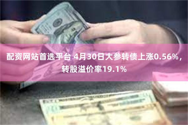 配资网站首选平台 4月30日大参转债上涨0.56%，转股溢价率19.1%