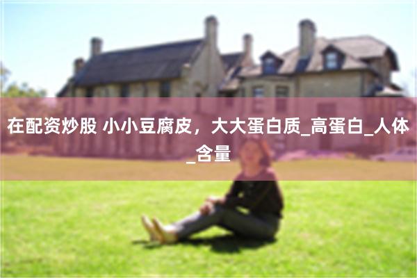 在配资炒股 小小豆腐皮，大大蛋白质_高蛋白_人体_含量