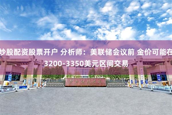 炒股配资股票开户 分析师：美联储会议前 金价可能在3200-3350美元区间交易