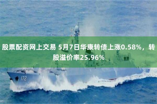 股票配资网上交易 5月7日华康转债上涨0.58%，转股溢价率25.96%