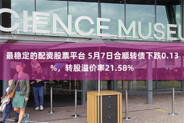 最稳定的配资股票平台 5月7日合顺转债下跌0.13%，转股溢价率21.58%