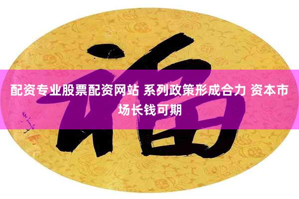 配资专业股票配资网站 系列政策形成合力 资本市场长钱可期