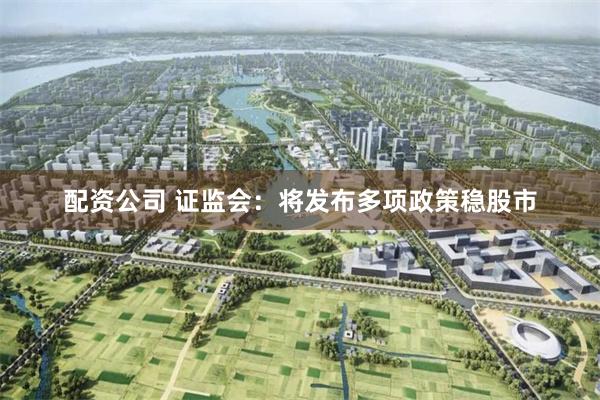 配资公司 证监会：将发布多项政策稳股市