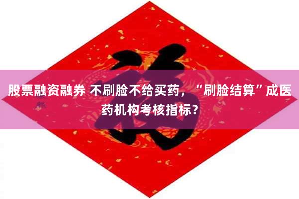 股票融资融券 不刷脸不给买药，“刷脸结算”成医药机构考核指标？