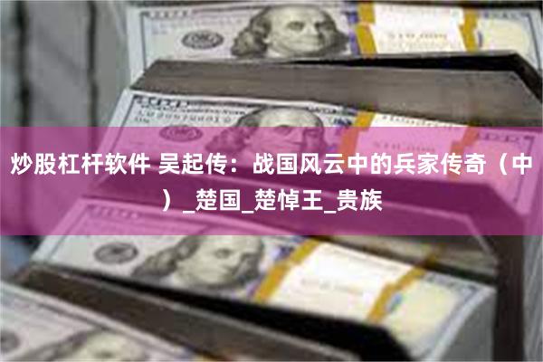 炒股杠杆软件 吴起传：战国风云中的兵家传奇（中）_楚国_楚悼王_贵族
