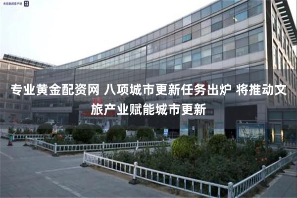 专业黄金配资网 八项城市更新任务出炉 将推动文旅产业赋能城市更新