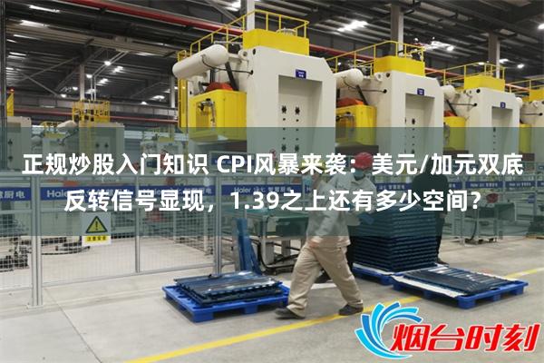 正规炒股入门知识 CPI风暴来袭：美元/加元双底反转信号显现，1.39之上还有多少空间？