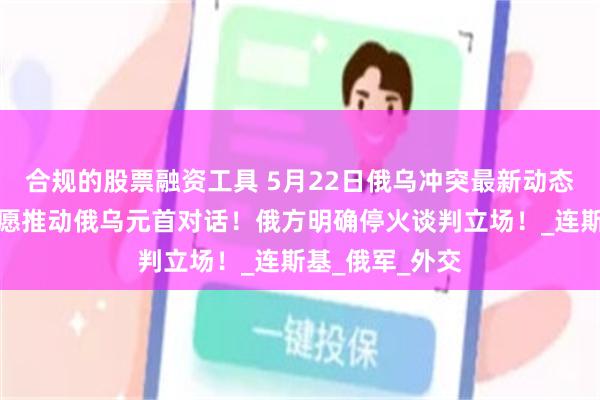 合规的股票融资工具 5月22日俄乌冲突最新动态：乌克兰表态愿推动俄乌元首对话！俄方明确停火谈判立场！_连斯基_俄军_外交