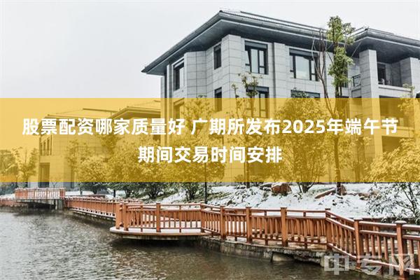 股票配资哪家质量好 广期所发布2025年端午节期间交易时间安排
