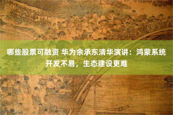 哪些股票可融资 华为余承东清华演讲：鸿蒙系统开发不易，生态建设更难