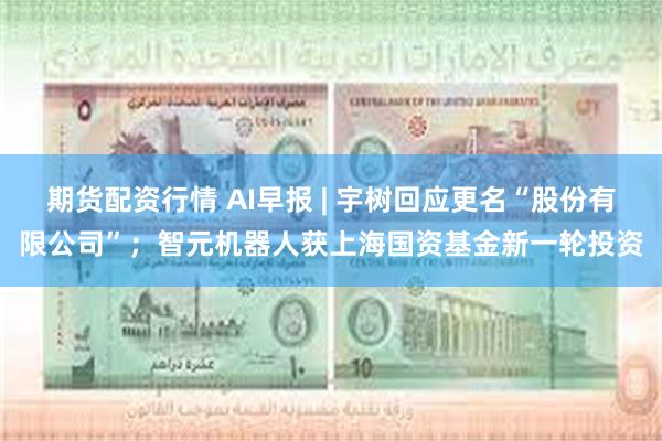 期货配资行情 AI早报 | 宇树回应更名“股份有限公司”；智元机器人获上海国资基金新一轮投资
