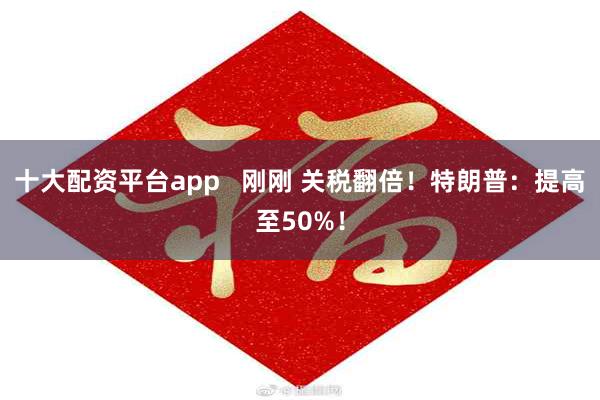 十大配资平台app   刚刚 关税翻倍！特朗普：提高至50%！
