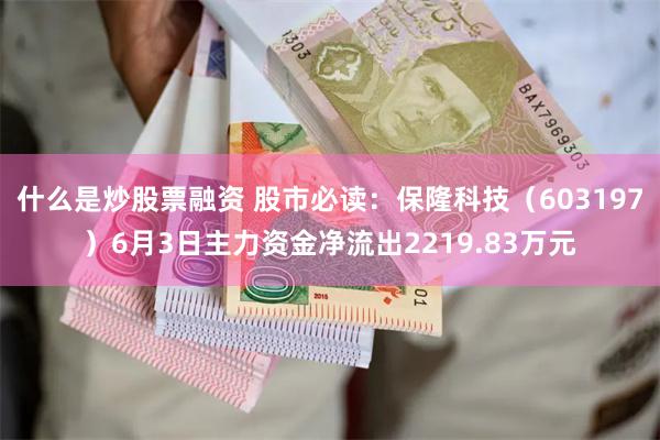 什么是炒股票融资 股市必读：保隆科技（603197）6月3日主力资金净流出2219.83万元