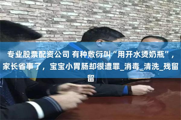 专业股票配资公司 有种敷衍叫“用开水烫奶瓶”，家长省事了，宝宝小胃肠却很遭罪_消毒_清洗_残留