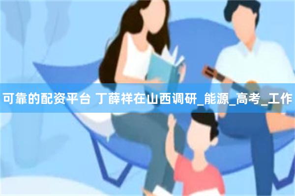 可靠的配资平台 丁薛祥在山西调研_能源_高考_工作