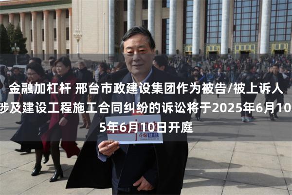 金融加杠杆 邢台市政建设集团作为被告/被上诉人的1起涉及建设工程施工合同纠纷的诉讼将于2025年6月10日开庭