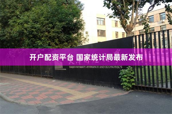 开户配资平台 国家统计局最新发布