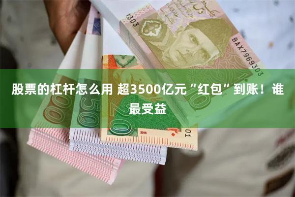 股票的杠杆怎么用 超3500亿元“红包”到账！谁最受益