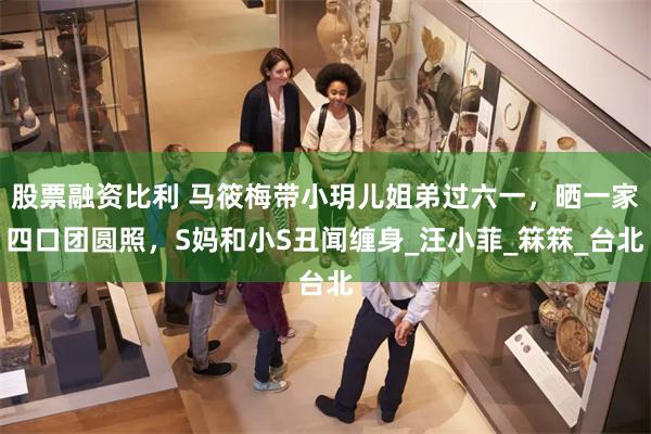 股票融资比利 马筱梅带小玥儿姐弟过六一，晒一家四口团圆照，S妈和小S丑闻缠身_汪小菲_箖箖_台北