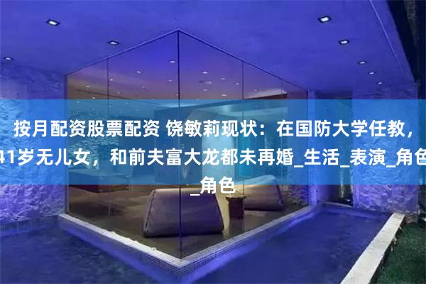 按月配资股票配资 饶敏莉现状：在国防大学任教，41岁无儿女，和前夫富大龙都未再婚_生活_表演_角色