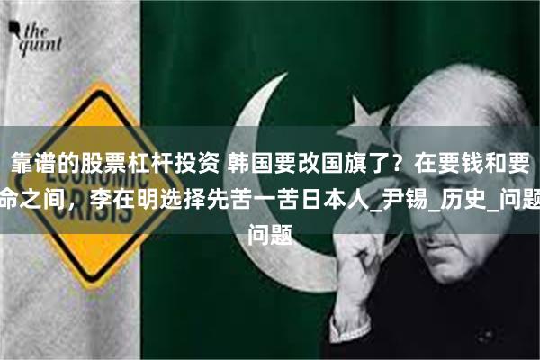 靠谱的股票杠杆投资 韩国要改国旗了？在要钱和要命之间，李在明选择先苦一苦日本人_尹锡_历史_问题