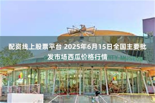 配资线上股票平台 2025年6月15日全国主要批发市场西瓜价格行情