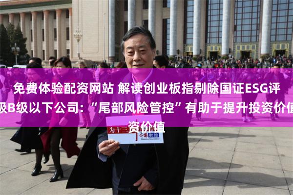 免费体验配资网站 解读创业板指剔除国证ESG评级B级以下公司: “尾部风险管控”有助于提升投资价值