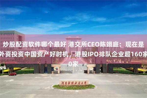 炒股配资软件哪个最好 港交所CEO陈翊庭：现在是外资投资中国资产好时机，港股IPO排队企业超160家