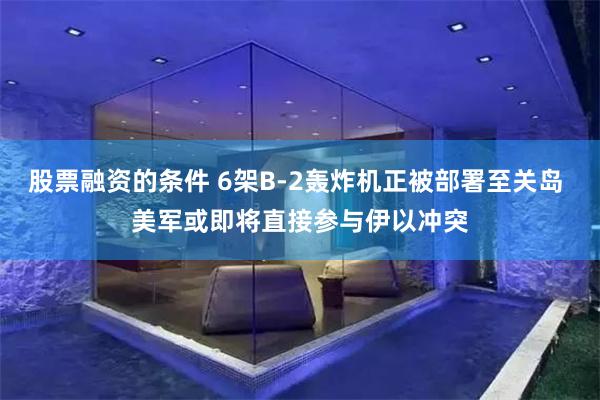 股票融资的条件 6架B-2轰炸机正被部署至关岛 美军或即将直接参与伊以冲突