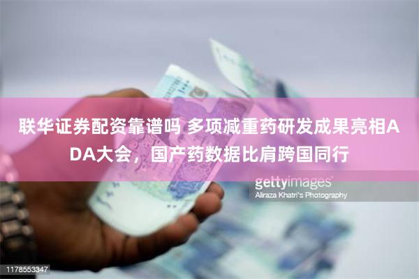 联华证券配资靠谱吗 多项减重药研发成果亮相ADA大会，国产药数据比肩跨国同行