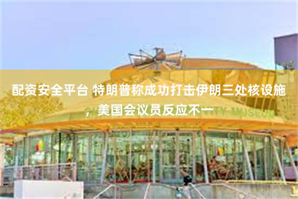 配资安全平台 特朗普称成功打击伊朗三处核设施，美国会议员反应不一