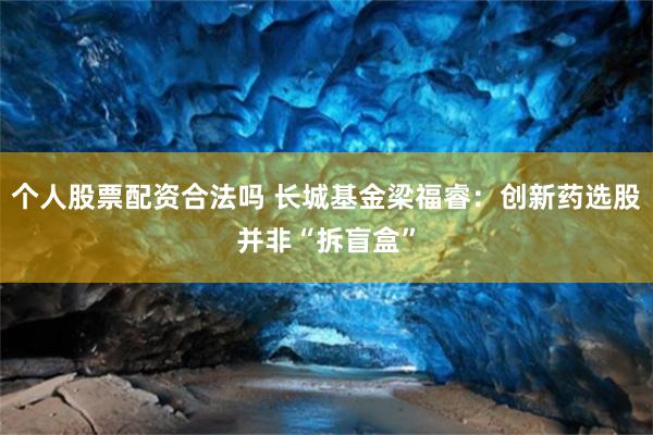 个人股票配资合法吗 长城基金梁福睿：创新药选股并非“拆盲盒”