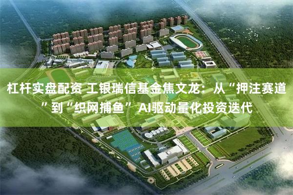 杠杆实盘配资 工银瑞信基金焦文龙：从“押注赛道”到“织网捕鱼” AI驱动量化投资迭代