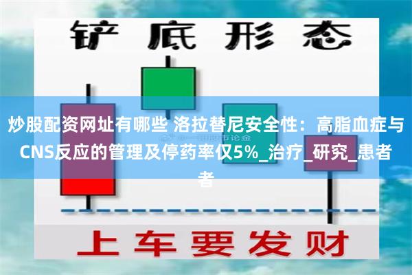 炒股配资网址有哪些 洛拉替尼安全性：高脂血症与CNS反应的管理及停药率仅5%_治疗_研究_患者