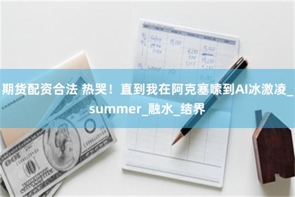 期货配资合法 热哭！直到我在阿克塞嗦到AI冰激凌_summer_融水_结界
