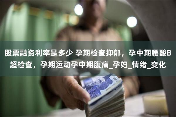 股票融资利率是多少 孕期检查抑郁，孕中期腰酸B超检查，孕期运动孕中期腹痛_孕妇_情绪_变化