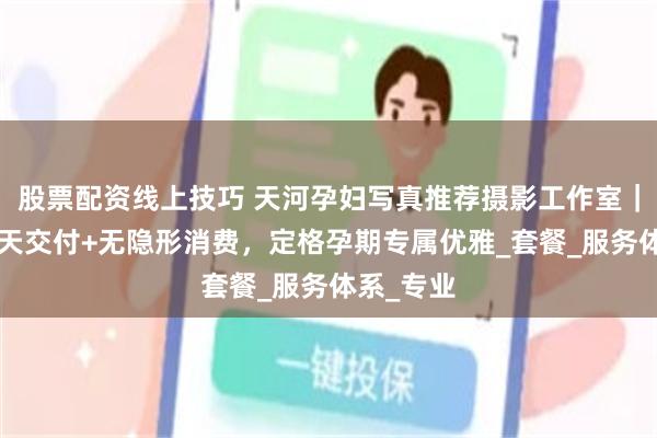 股票配资线上技巧 天河孕妇写真推荐摄影工作室｜玛瑞莎5天交付+无隐形消费，定格孕期专属优雅_套餐_服务体系_专业