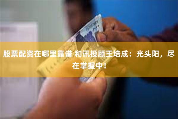 股票配资在哪里靠谱 和讯投顾王培成：光头阳，尽在掌握中！