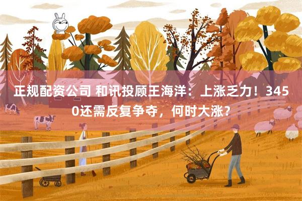 正规配资公司 和讯投顾王海洋：上涨乏力！3450还需反复争夺，何时大涨？