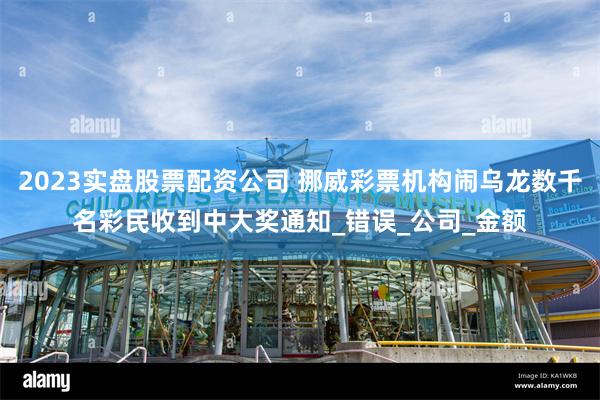 2023实盘股票配资公司 挪威彩票机构闹乌龙数千名彩民收到中大奖通知_错误_公司_金额