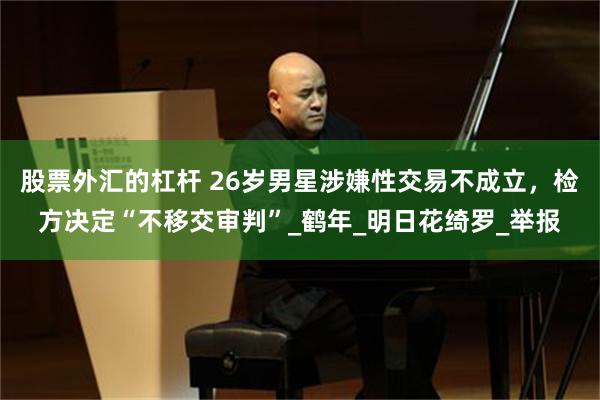 股票外汇的杠杆 26岁男星涉嫌性交易不成立，检方决定“不移交审判”_鹤年_明日花绮罗_举报