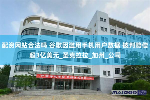 配资网站合法吗 谷歌因滥用手机用户数据 被判赔偿超3亿美元_圣克拉拉_加州_公司